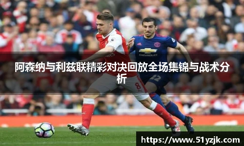 阿森纳与利兹联精彩对决回放全场集锦与战术分析